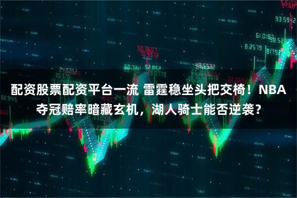 配资股票配资平台一流 雷霆稳坐头把交椅！NBA夺冠赔率暗藏玄机，湖人骑士能否逆袭？